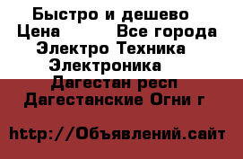 Быстро и дешево › Цена ­ 500 - Все города Электро-Техника » Электроника   . Дагестан респ.,Дагестанские Огни г.